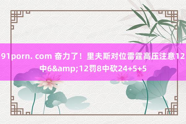 91porn. com 奋力了！里夫斯对位雷霆高压注意12中6&12罚8中砍24+5+5
