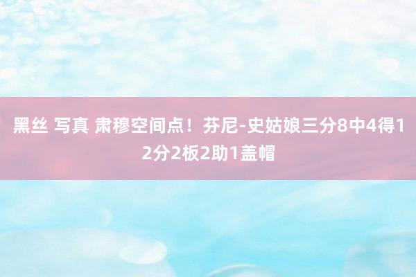 黑丝 写真 肃穆空间点！芬尼-史姑娘三分8中4得12分2板2助1盖帽