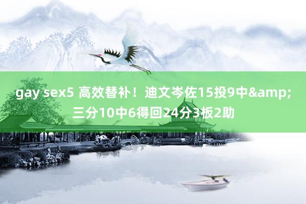 gay sex5 高效替补！迪文岑佐15投9中&三分10中6得回24分3板2助