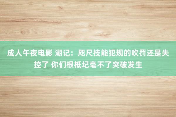 成人午夜电影 湖记：咫尺技能犯规的吹罚还是失控了 你们根柢圮毫不了突破发生