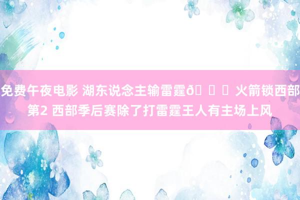 免费午夜电影 湖东说念主输雷霆🚀火箭锁西部第2 西部季后赛除了打雷霆王人有主场上风