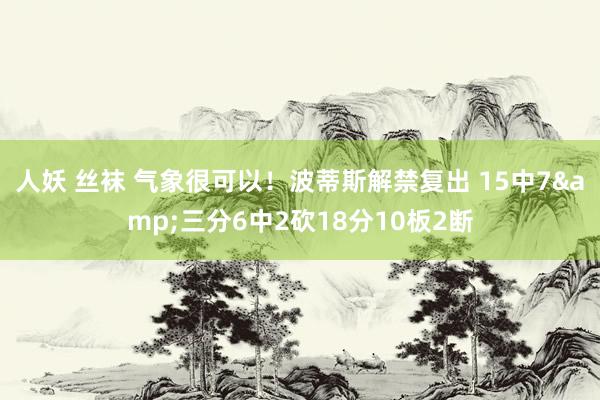 人妖 丝袜 气象很可以！波蒂斯解禁复出 15中7&三分6中2砍18分10板2断