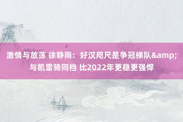 激情与放荡 徐静雨：好汉咫尺是争冠梯队&与凯雷骑同档 比2022年更稳更强悍