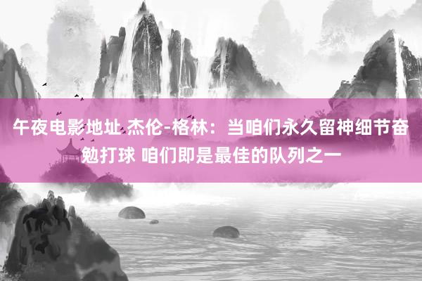 午夜电影地址 杰伦-格林：当咱们永久留神细节奋勉打球 咱们即是最佳的队列之一