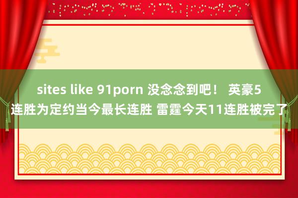 sites like 91porn 没念念到吧！ 英豪5连胜为定约当今最长连胜 雷霆今天11连胜被完了