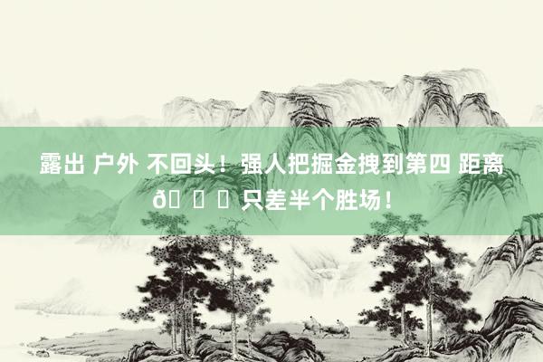 露出 户外 不回头！强人把掘金拽到第四 距离💎只差半个胜场！
