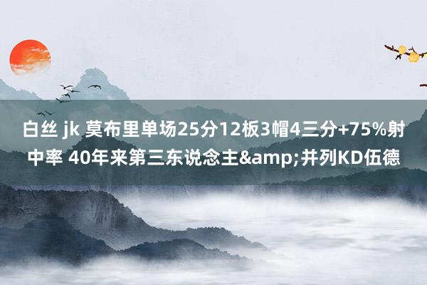 白丝 jk 莫布里单场25分12板3帽4三分+75%射中率 40年来第三东说念主&并列KD伍德