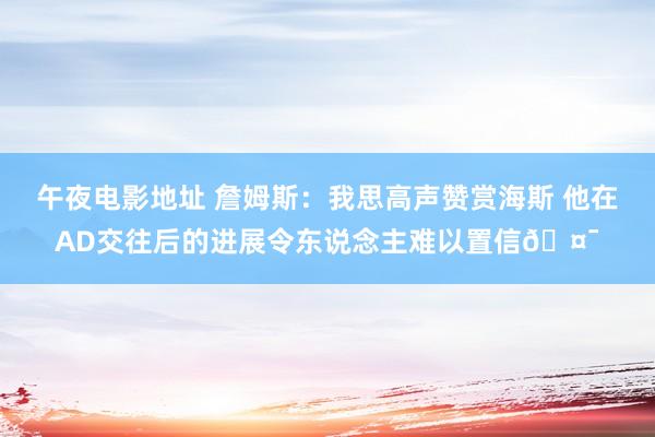 午夜电影地址 詹姆斯：我思高声赞赏海斯 他在AD交往后的进展令东说念主难以置信🤯