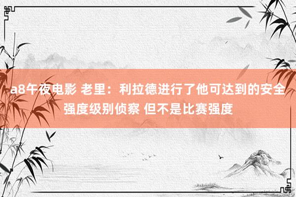 a8午夜电影 老里：利拉德进行了他可达到的安全强度级别侦察 但不是比赛强度