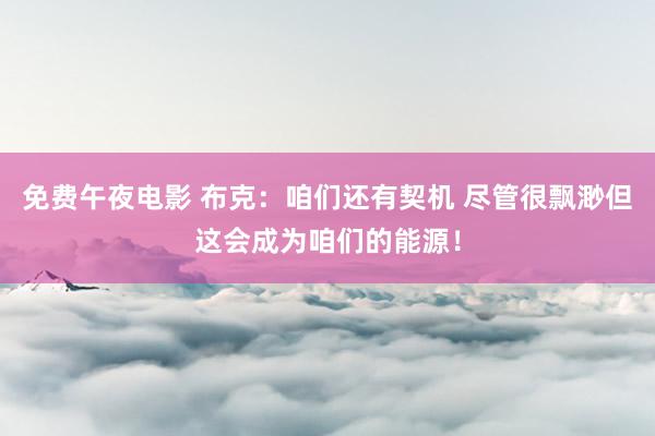 免费午夜电影 布克：咱们还有契机 尽管很飘渺但这会成为咱们的能源！