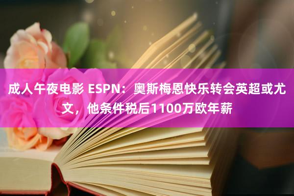 成人午夜电影 ESPN：奥斯梅恩快乐转会英超或尤文，他条件税后1100万欧年薪