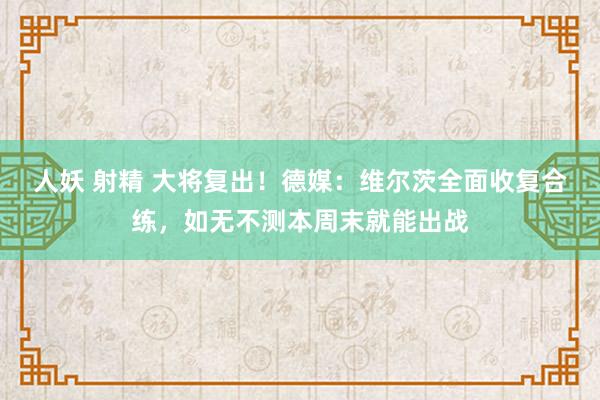 人妖 射精 大将复出！德媒：维尔茨全面收复合练，如无不测本周末就能出战