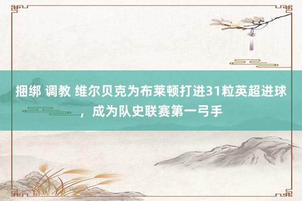 捆绑 调教 维尔贝克为布莱顿打进31粒英超进球，成为队史联赛第一弓手