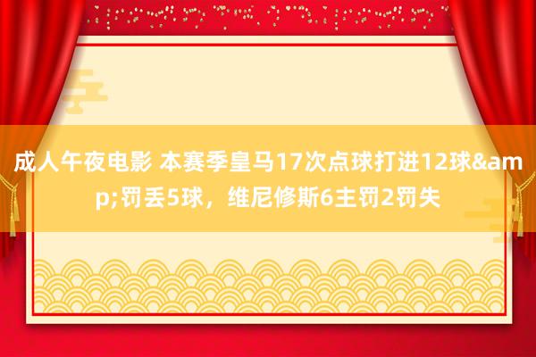成人午夜电影 本赛季皇马17次点球打进12球&罚丢5球，维尼修斯6主罚2罚失